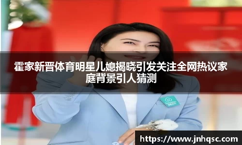 霍家新晋体育明星儿媳揭晓引发关注全网热议家庭背景引人猜测
