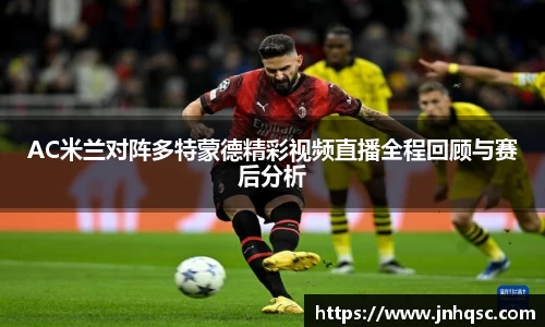 AC米兰对阵多特蒙德精彩视频直播全程回顾与赛后分析