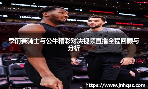 季前赛骑士与公牛精彩对决视频直播全程回顾与分析