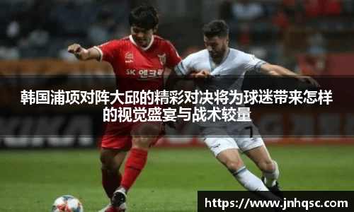 韩国浦项对阵大邱的精彩对决将为球迷带来怎样的视觉盛宴与战术较量