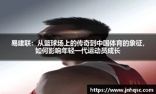 易建联：从篮球场上的传奇到中国体育的象征，如何影响年轻一代运动员成长